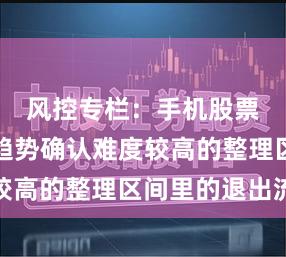 风控专栏：手机股票配资在趋势确认难度较高的整理区间里的退出流