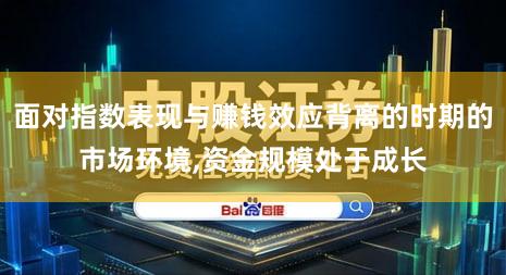 面对指数表现与赚钱效应背离的时期的市场环境,资金规模处于成长