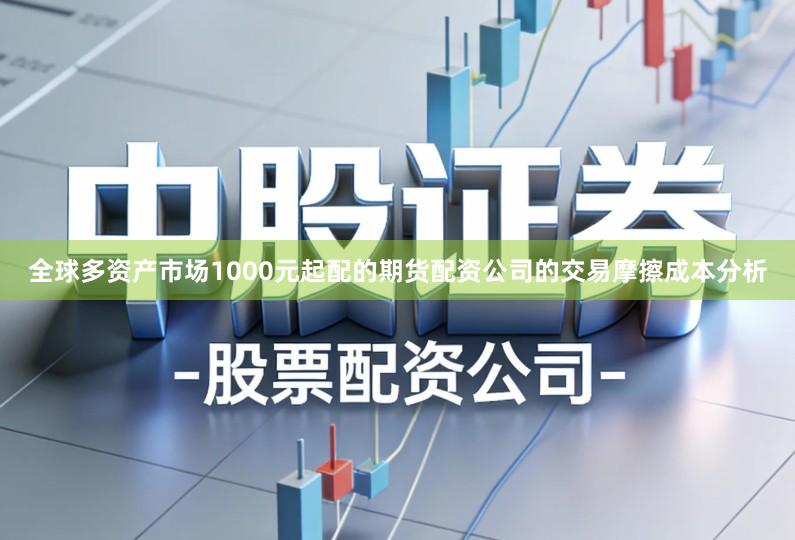 全球多资产市场1000元起配的期货配资公司的交易摩擦成本分析