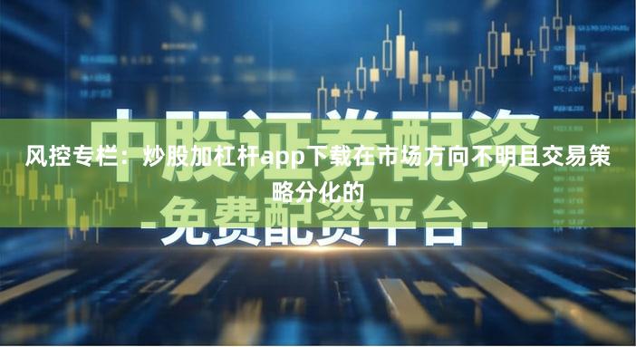 风控专栏：炒股加杠杆app下载在市场方向不明且交易策略分化的