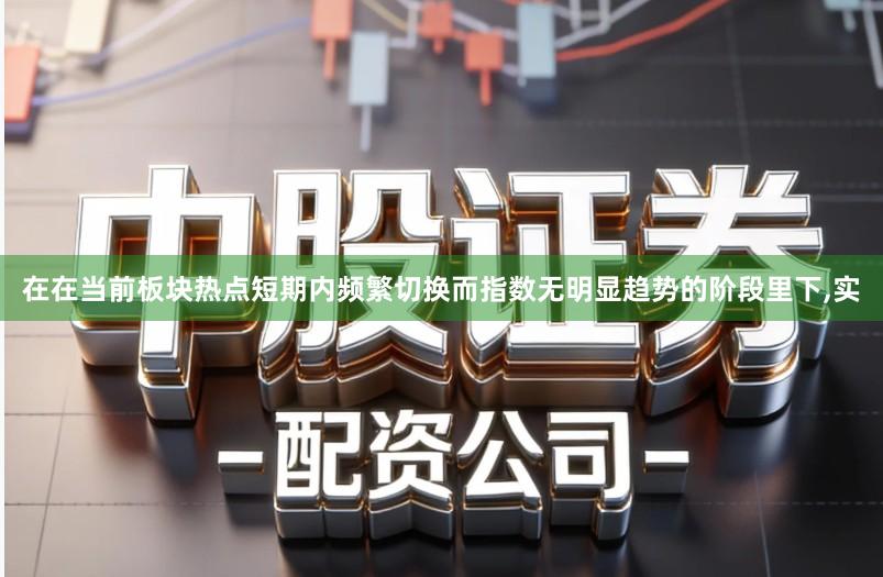 在在当前板块热点短期内频繁切换而指数无明显趋势的阶段里下,实