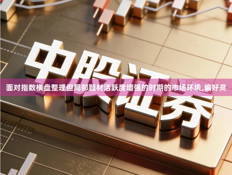 面对指数横盘整理但局部题材活跃度增强的时期的市场环境,偏好灵
