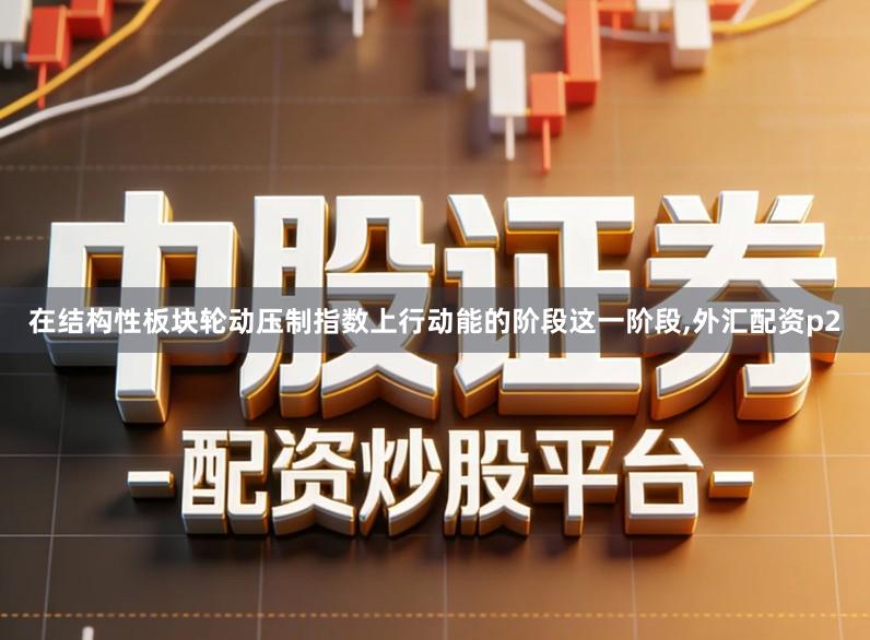 在结构性板块轮动压制指数上行动能的阶段这一阶段,外汇配资p2