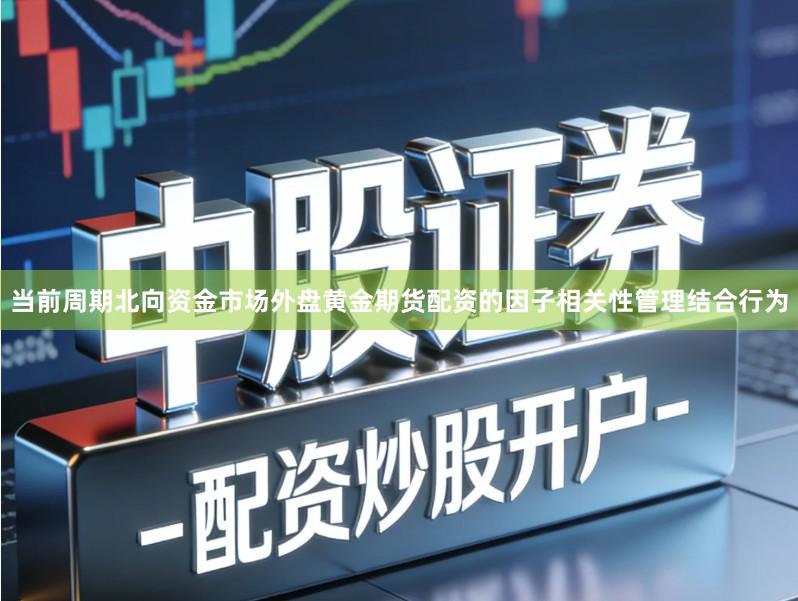 当前周期北向资金市场外盘黄金期货配资的因子相关性管理结合行为