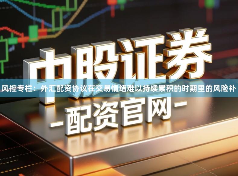 风控专栏：外汇配资协议在交易情绪难以持续累积的时期里的风险补
