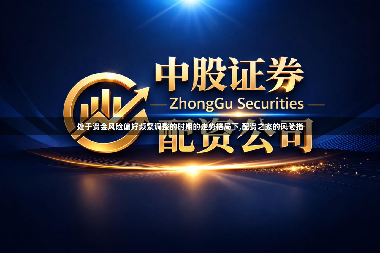 处于资金风险偏好频繁调整的时期的走势格局下,配资之家的风险指