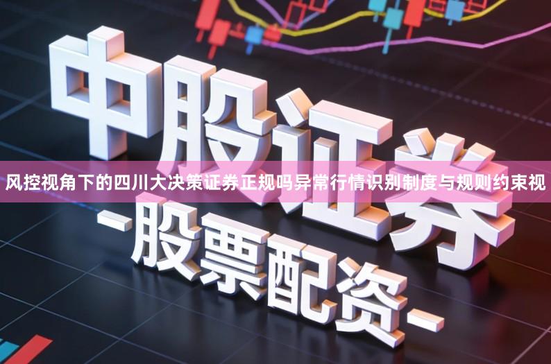 风控视角下的四川大决策证券正规吗异常行情识别制度与规则约束视