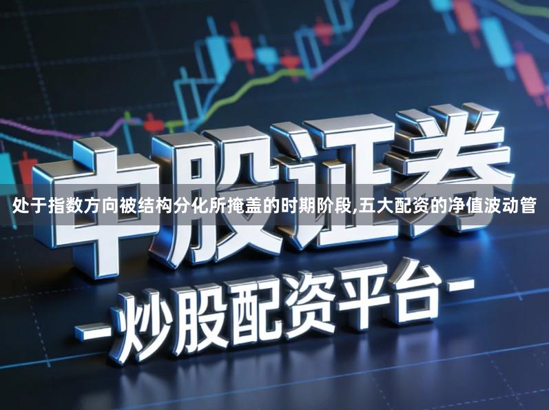 处于指数方向被结构分化所掩盖的时期阶段,五大配资的净值波动管