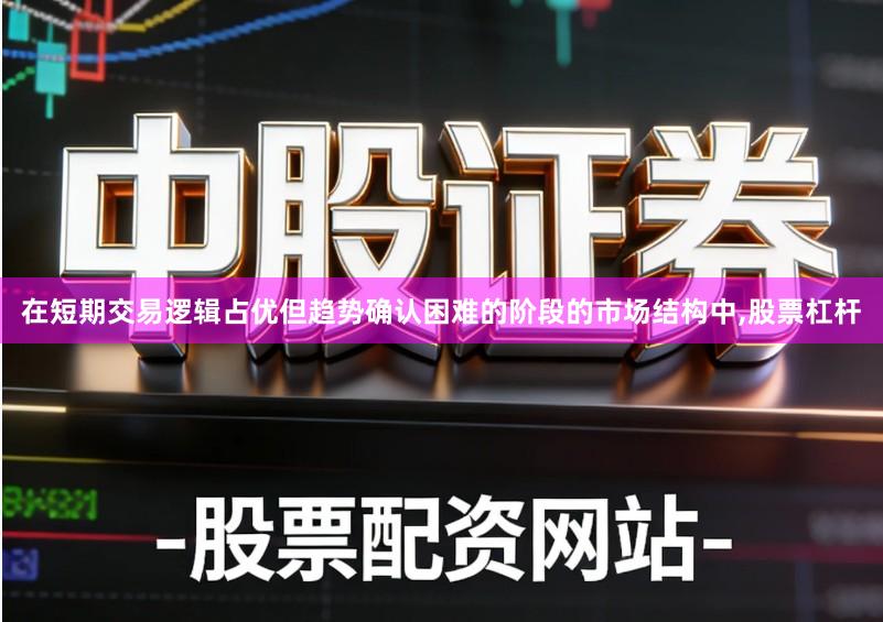 在短期交易逻辑占优但趋势确认困难的阶段的市场结构中,股票杠杆