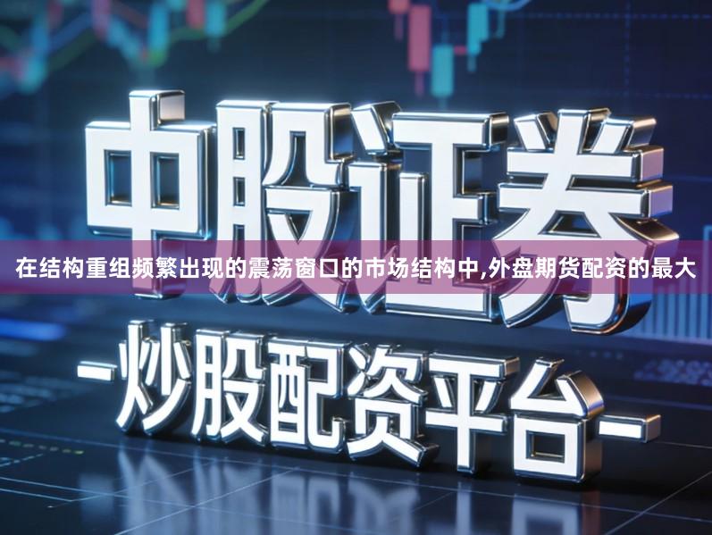 在结构重组频繁出现的震荡窗口的市场结构中,外盘期货配资的最大