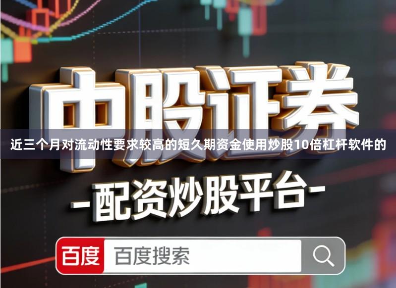 近三个月对流动性要求较高的短久期资金使用炒股10倍杠杆软件的
