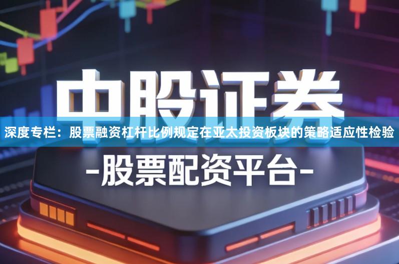 深度专栏：股票融资杠杆比例规定在亚太投资板块的策略适应性检验