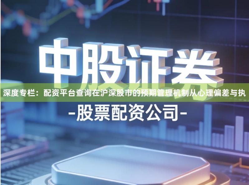 深度专栏：配资平台查询在沪深股市的预期管理机制从心理偏差与执