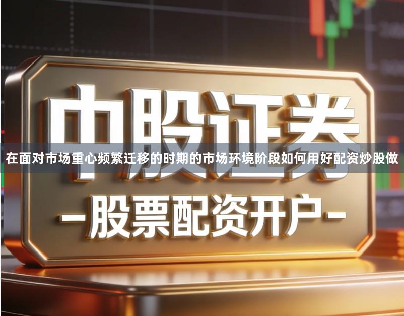在面对市场重心频繁迁移的时期的市场环境阶段如何用好配资炒股做