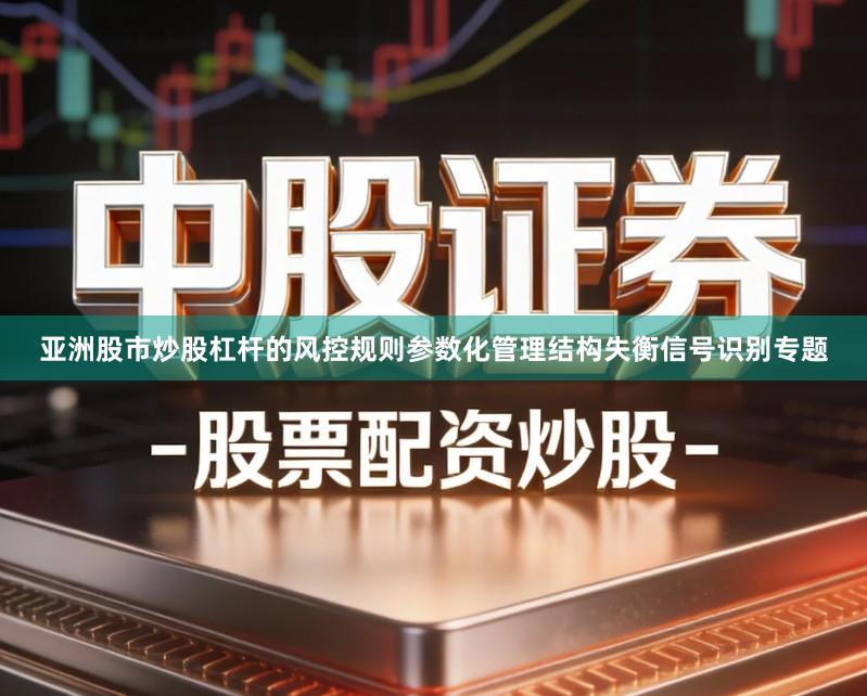 亚洲股市炒股杠杆的风控规则参数化管理结构失衡信号识别专题