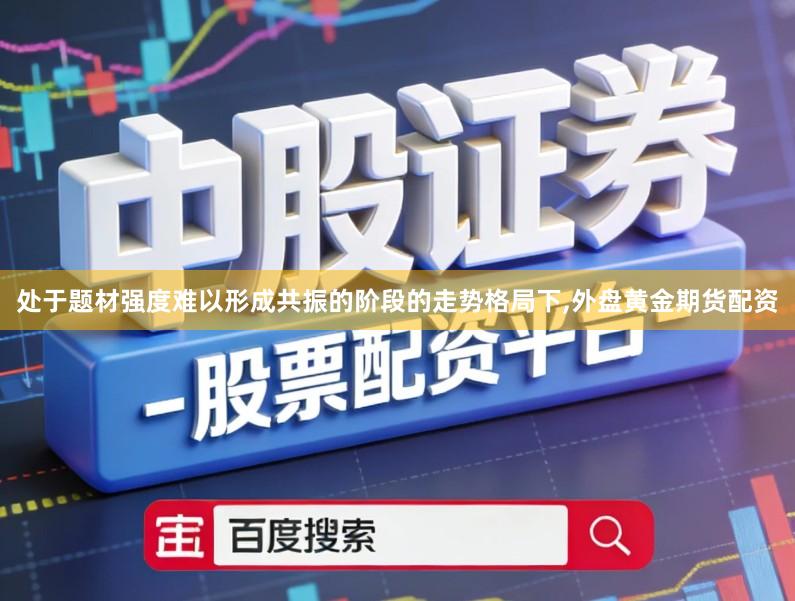 处于题材强度难以形成共振的阶段的走势格局下,外盘黄金期货配资