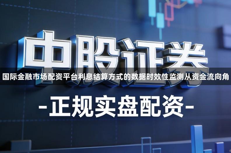 国际金融市场配资平台利息结算方式的数据时效性监测从资金流向角