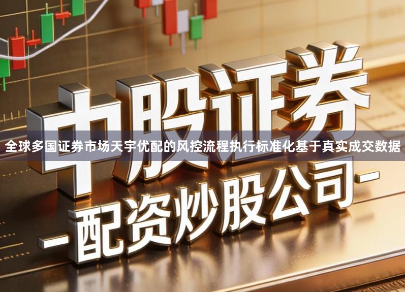全球多国证券市场天宇优配的风控流程执行标准化基于真实成交数据