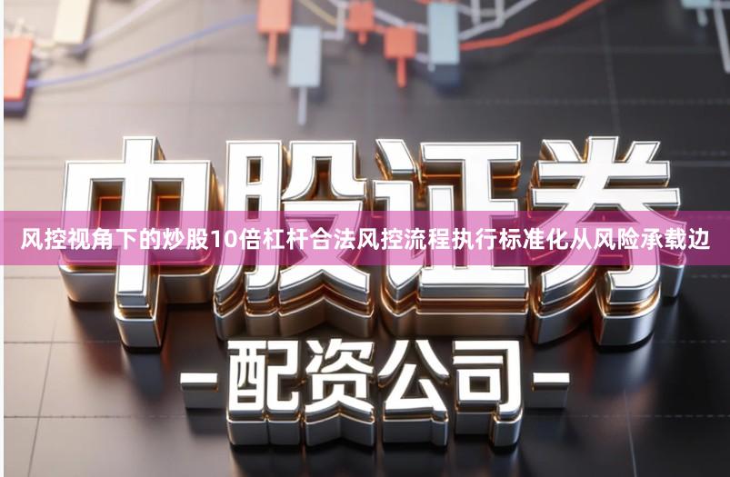 风控视角下的炒股10倍杠杆合法风控流程执行标准化从风险承载边