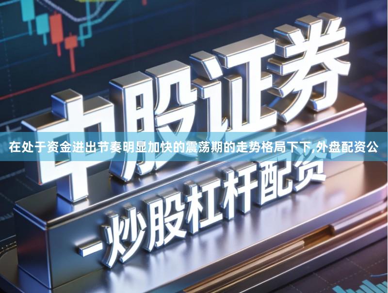 在处于资金进出节奏明显加快的震荡期的走势格局下下,外盘配资公