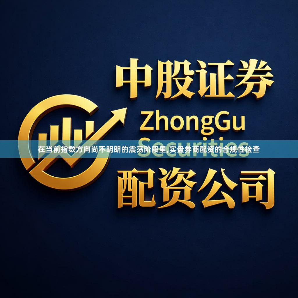 在当前指数方向尚不明朗的震荡阶段里,实盘券商配资的合规性检查