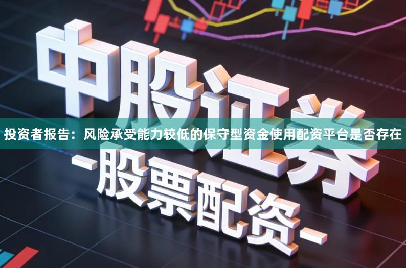 投资者报告：风险承受能力较低的保守型资金使用配资平台是否存在