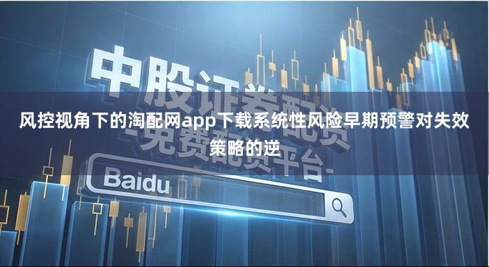 风控视角下的淘配网app下载系统性风险早期预警对失效策略的逆