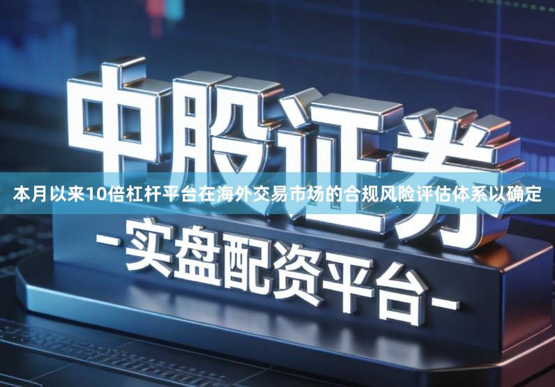 本月以来10倍杠杆平台在海外交易市场的合规风险评估体系以确定