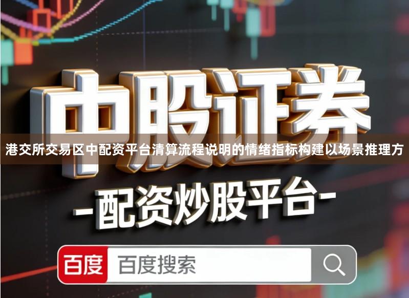 港交所交易区中配资平台清算流程说明的情绪指标构建以场景推理方