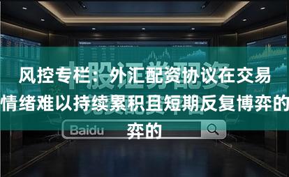 风控专栏：外汇配资协议在交易情绪难以持续累积且短期反复博弈的