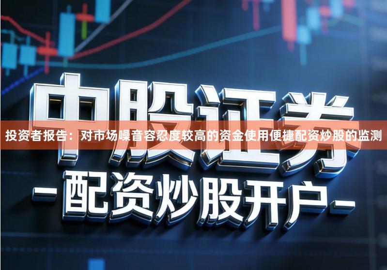 投资者报告：对市场噪音容忍度较高的资金使用便捷配资炒股的监测