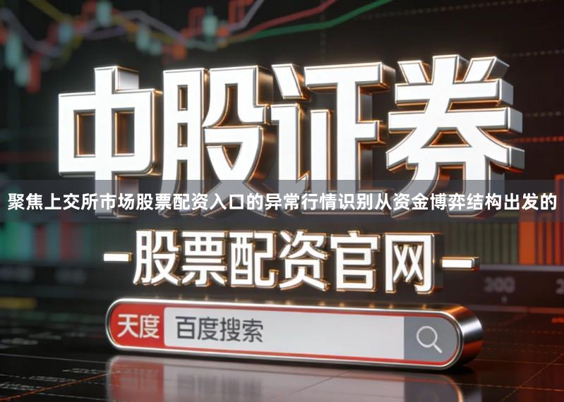 聚焦上交所市场股票配资入口的异常行情识别从资金博弈结构出发的