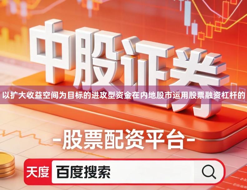 以扩大收益空间为目标的进攻型资金在内地股市运用股票融资杠杆的