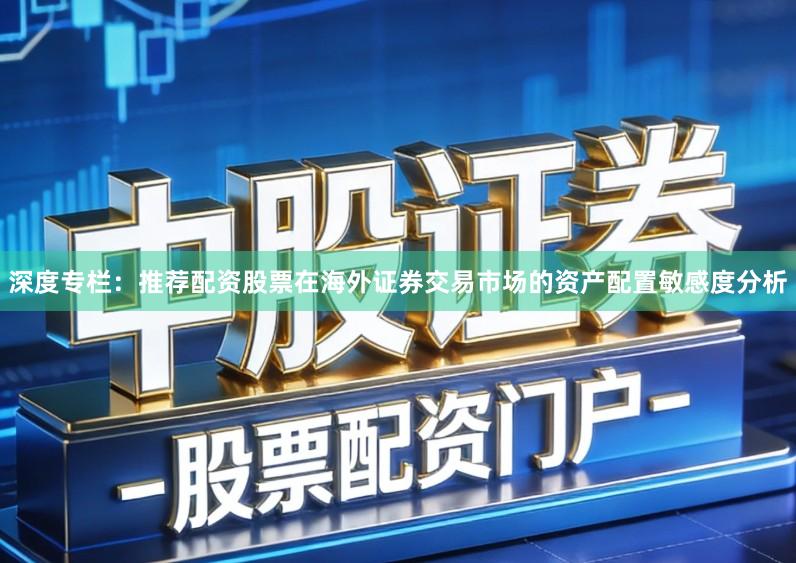 深度专栏：推荐配资股票在海外证券交易市场的资产配置敏感度分析