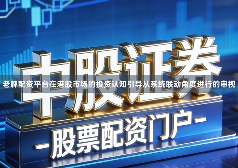 老牌配资平台在港股市场的投资认知引导从系统联动角度进行的审视