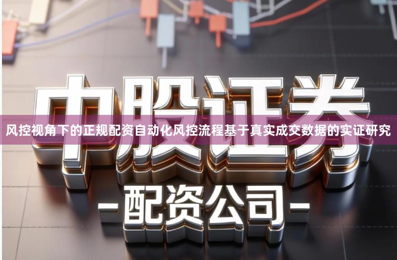 风控视角下的正规配资自动化风控流程基于真实成交数据的实证研究