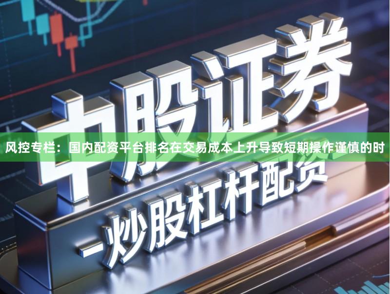 风控专栏：国内配资平台排名在交易成本上升导致短期操作谨慎的时