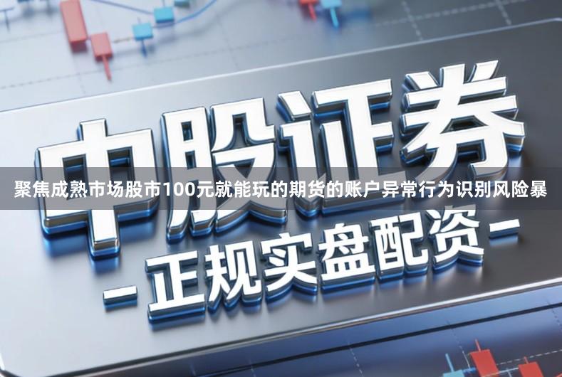 聚焦成熟市场股市100元就能玩的期货的账户异常行为识别风险暴
