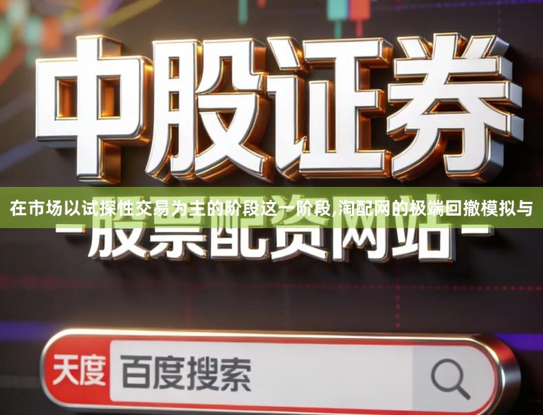 在市场以试探性交易为主的阶段这一阶段,淘配网的极端回撤模拟与