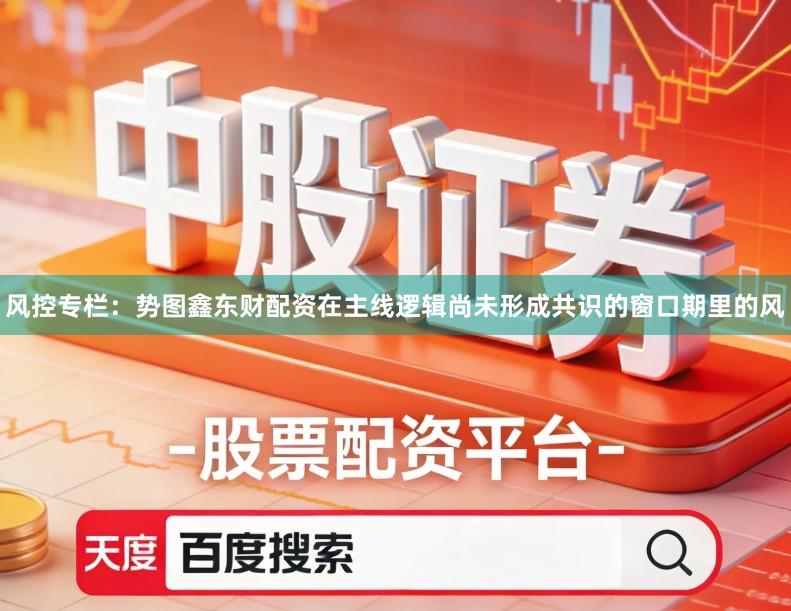 风控专栏：势图鑫东财配资在主线逻辑尚未形成共识的窗口期里的风