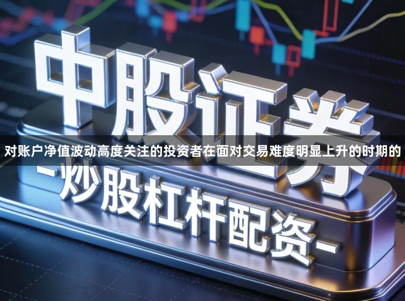 对账户净值波动高度关注的投资者在面对交易难度明显上升的时期的