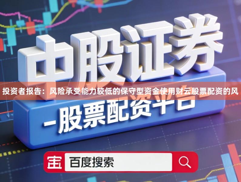 投资者报告：风险承受能力较低的保守型资金使用财云股票配资的风