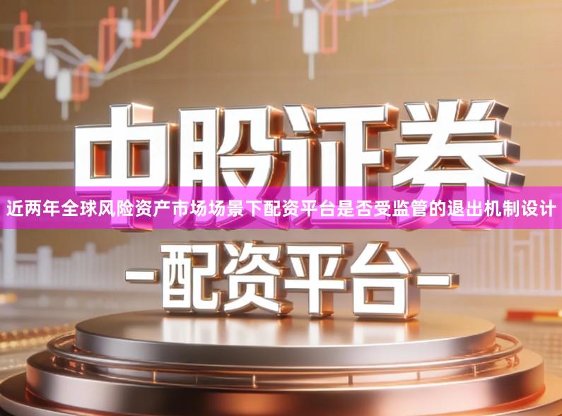 近两年全球风险资产市场场景下配资平台是否受监管的退出机制设计