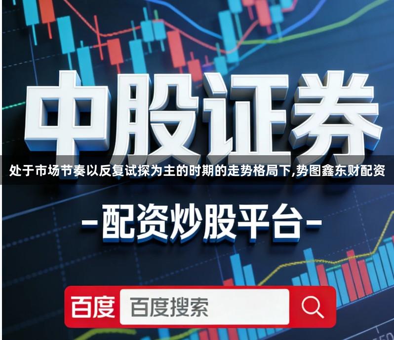 处于市场节奏以反复试探为主的时期的走势格局下,势图鑫东财配资