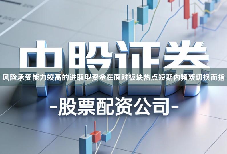 风险承受能力较高的进取型资金在面对板块热点短期内频繁切换而指