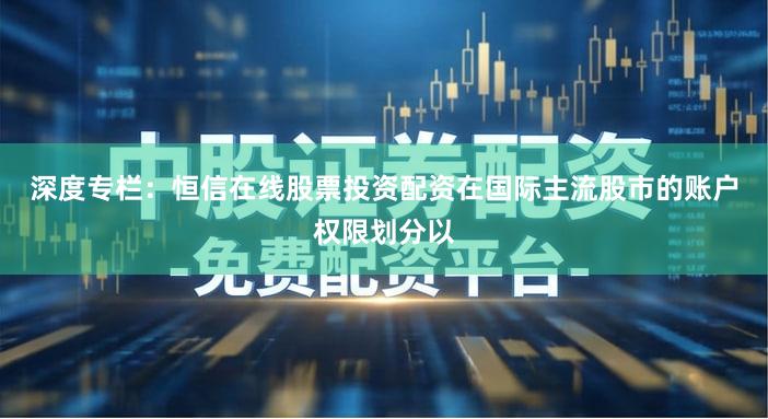 深度专栏：恒信在线股票投资配资在国际主流股市的账户权限划分以