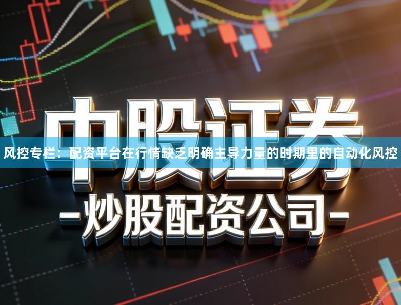 风控专栏：配资平台在行情缺乏明确主导力量的时期里的自动化风控