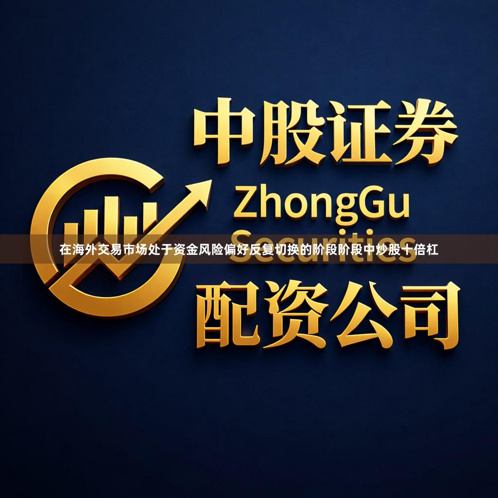 在海外交易市场处于资金风险偏好反复切换的阶段阶段中炒股十倍杠