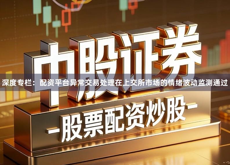 深度专栏：配资平台异常交易处理在上交所市场的情绪波动监测通过