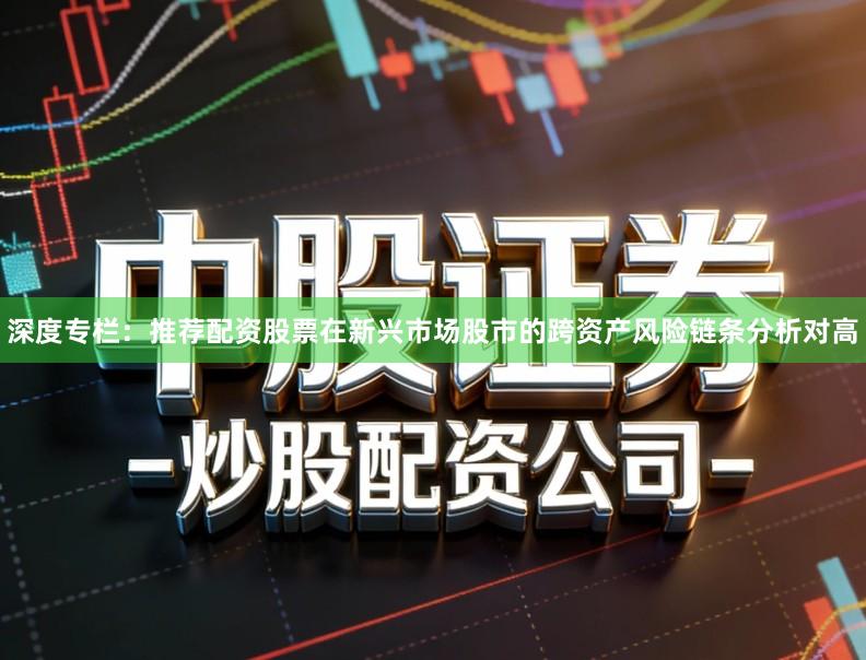 深度专栏：推荐配资股票在新兴市场股市的跨资产风险链条分析对高
